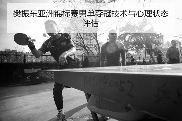 樊振东亚洲锦标赛男单夺冠技术与心理状态评估