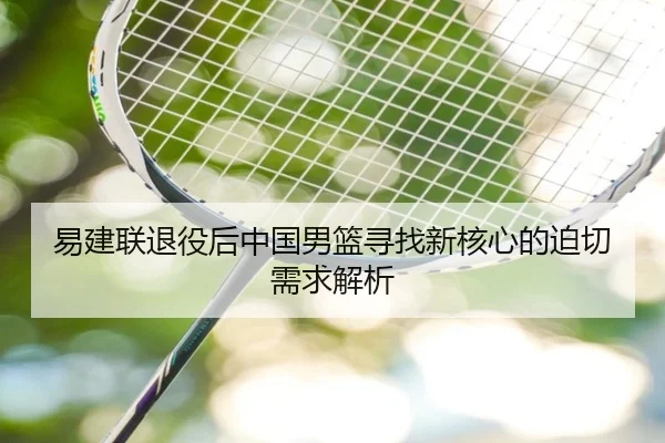易建联退役后中国男篮寻找新核心的迫切需求解析