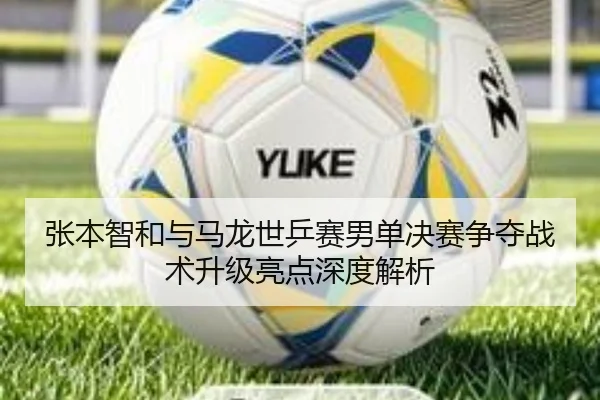 张本智和与马龙世乒赛男单决赛争夺战术升级亮点深度解析